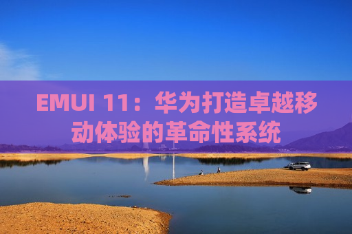 EMUI 11：华为打造卓越移动体验的革命性系统