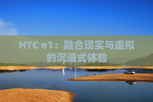 HTC e1：融合现实与虚拟的沉浸式体验