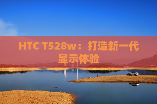 HTC T528w：打造新一代显示体验