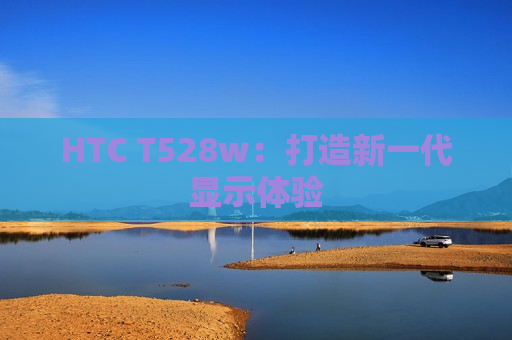 HTC T528w：打造新一代显示体验