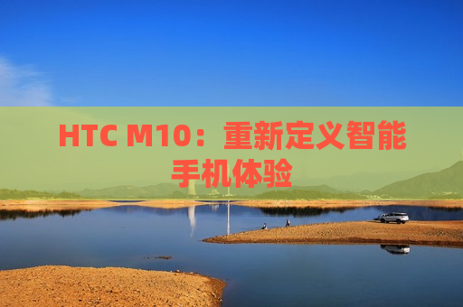 HTC M10：重新定义智能手机体验