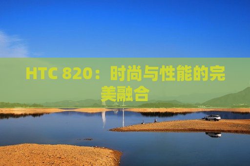 HTC 820：时尚与性能的完美融合