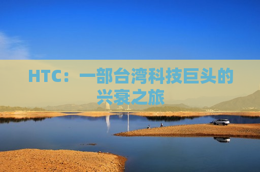 HTC：一部台湾科技巨头的兴衰之旅