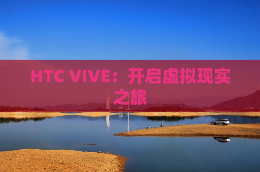 HTC VIVE：开启虚拟现实之旅