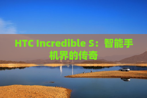 HTC Incredible S：智能手机界的传奇
