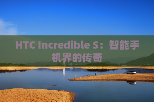 HTC Incredible S：智能手机界的传奇