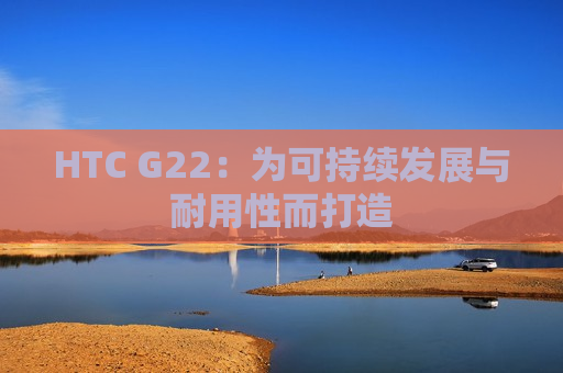 HTC G22：为可持续发展与耐用性而打造