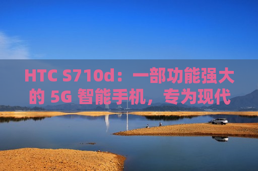 HTC S710d：一部功能强大的 5G 智能手机，专为现代