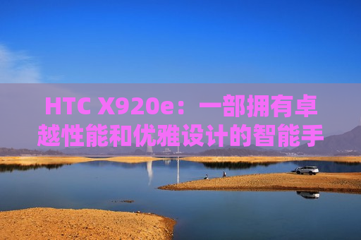 HTC X920e：一部拥有卓越性能和优雅设计的智能手机