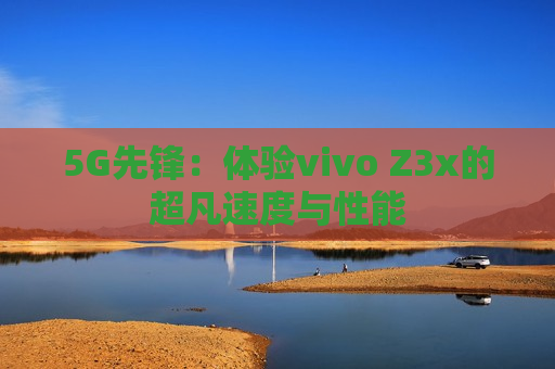 5G先锋：体验vivo Z3x的超凡速度与性能