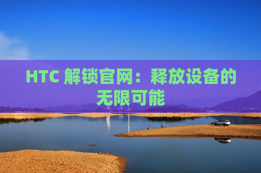 HTC 解锁官网：释放设备的无限可能