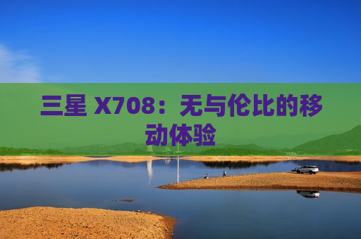 三星 X708：无与伦比的移动体验