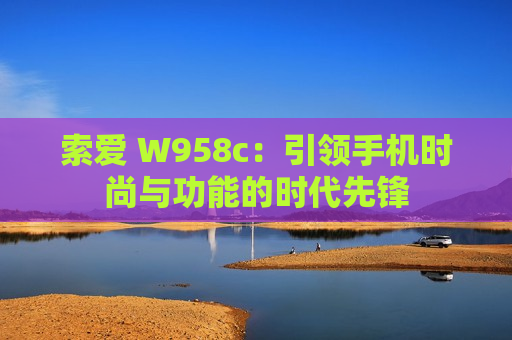 索爱 W958c：引领手机时尚与功能的时代先锋