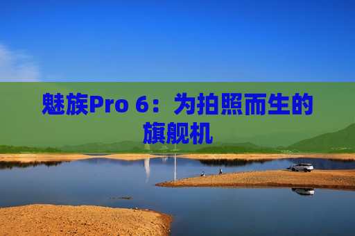 魅族Pro 6：为拍照而生的旗舰机