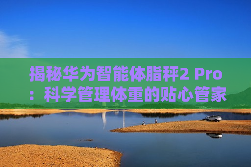 揭秘华为智能体脂秤2 Pro：科学管理体重的贴心管家