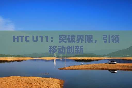 HTC U11：突破界限，引领移动创新