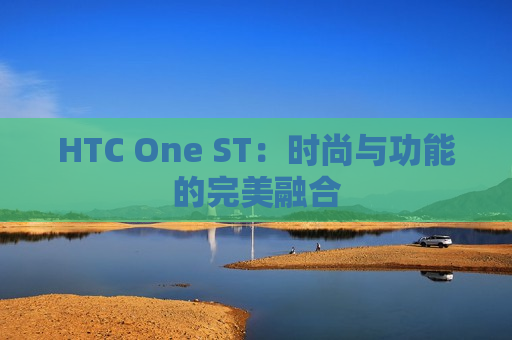 HTC One ST：时尚与功能的完美融合