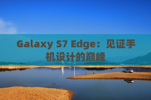 Galaxy S7 Edge：见证手机设计的巅峰