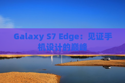 Galaxy S7 Edge：见证手机设计的巅峰