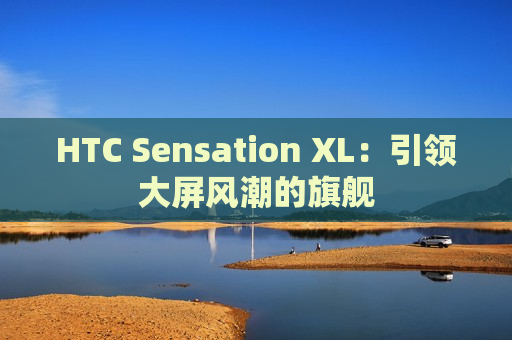 HTC Sensation XL：引领大屏风潮的旗舰