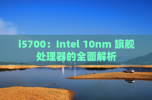 i5700：Intel 10nm 旗舰处理器的全面解析