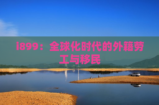 i899：全球化时代的外籍劳工与移民