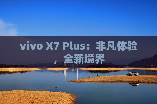 vivo X7 Plus：非凡体验，全新境界