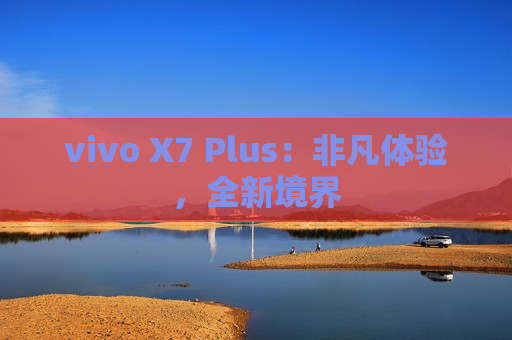 vivo X7 Plus：非凡体验，全新境界