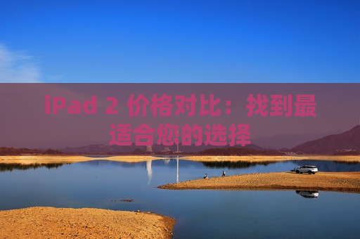 iPad 2 价格对比：找到最适合您的选择