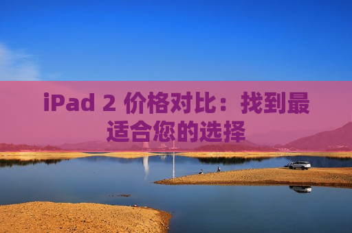 iPad 2 价格对比：找到最适合您的选择