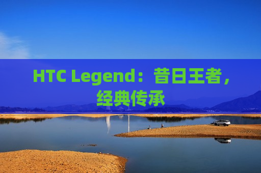 HTC Legend：昔日王者，经典传承