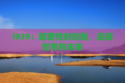 i939：颠覆性的创新，连接世界的未来