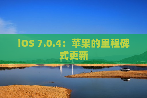 iOS 7.0.4：苹果的里程碑式更新