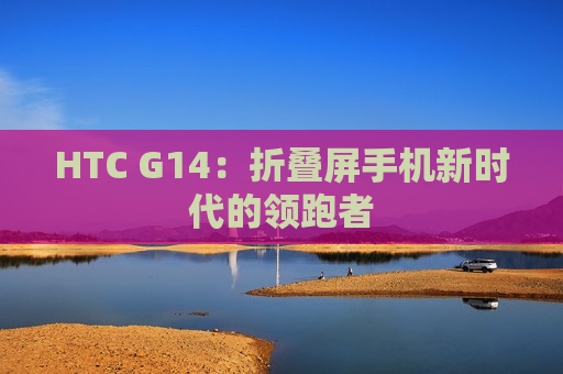 HTC G14：折叠屏手机新时代的领跑者