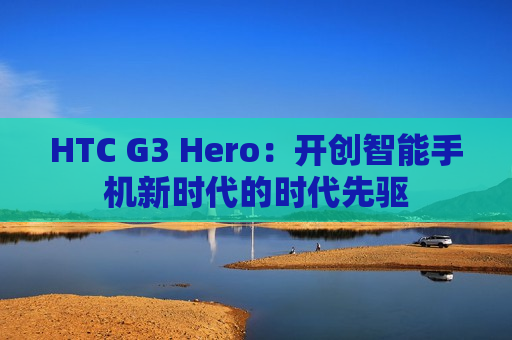 HTC G3 Hero：开创智能手机新时代的时代先驱