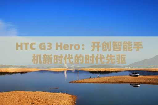 HTC G3 Hero：开创智能手机新时代的时代先驱