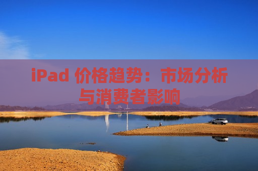 iPad 价格趋势：市场分析与消费者影响