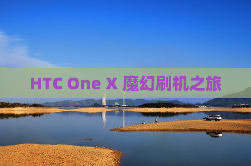 HTC One X 魔幻刷机之旅
