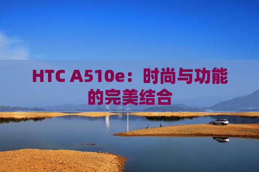 HTC A510e：时尚与功能的完美结合