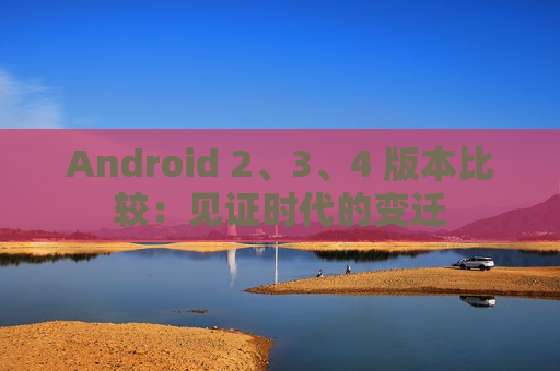 Android 2、3、4 版本比较：见证时代的变迁