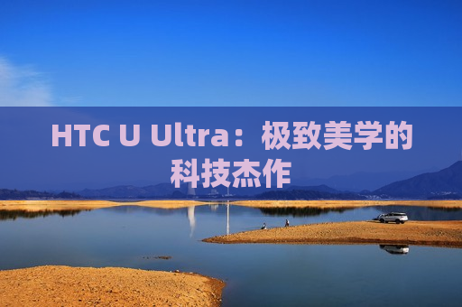 HTC U Ultra：极致美学的科技杰作