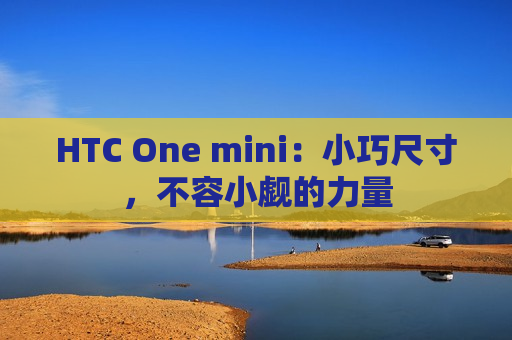 HTC One mini：小巧尺寸，不容小觑的力量