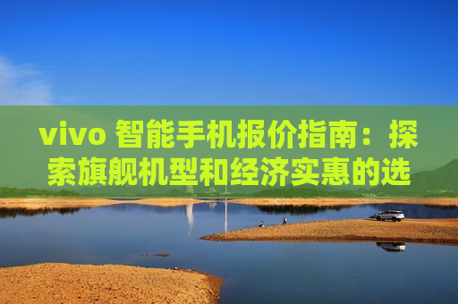 vivo 智能手机报价指南：探索旗舰机型和经济实惠的选择