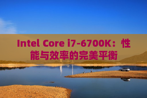 Intel Core i7-6700K：性能与效率的完美平衡