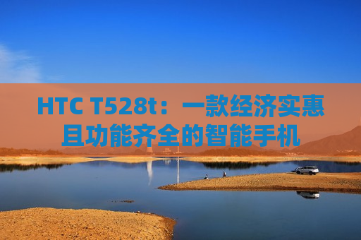 HTC T528t：一款经济实惠且功能齐全的智能手机