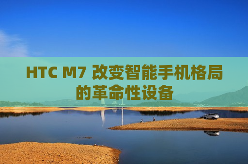HTC M7 改变智能手机格局的革命性设备
