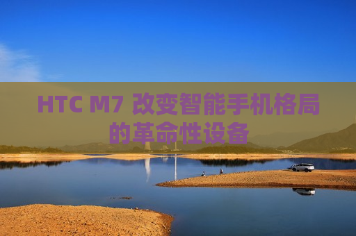 HTC M7 改变智能手机格局的革命性设备