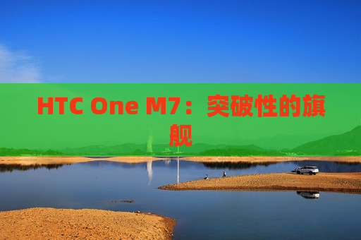 HTC One M7：突破性的旗舰