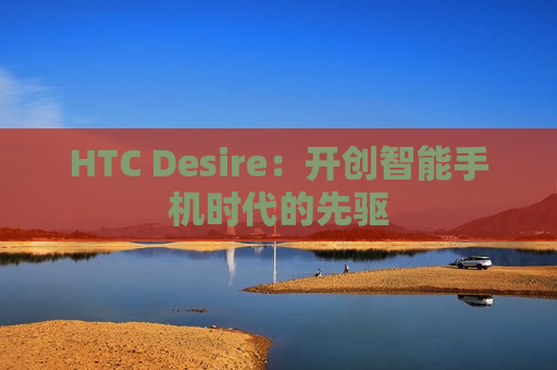 HTC Desire：开创智能手机时代的先驱
