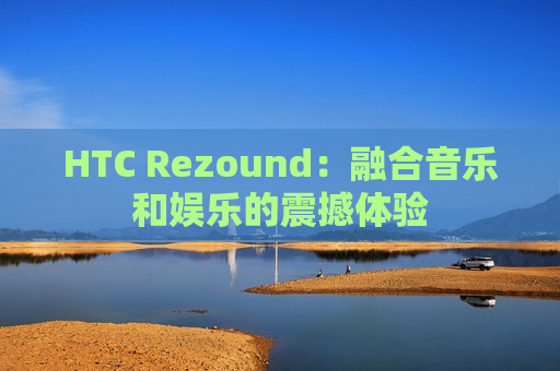 HTC Rezound：融合音乐和娱乐的震撼体验